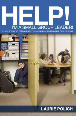 Help! I'm a Small-Group Leader!: 50 Ways to Lead Teenagers Into Animated and Purposeful Discussions by Laurie Polich