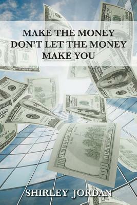 Make the Money Don't Let the Money Make You by Shirley Jordan