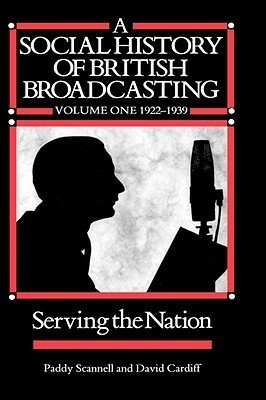 A Social History of British Broadcasting, Volume 1: 1922-1939, Serving the Nation by Paddy Scannell, David Cardiff