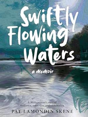 Swiftly Flowing Waters: A Metis Woman's Story of Resilience, Reflection and Reclamation by Pat Lamondin Skene