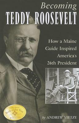 Becoming Teddy Roosevelt: How a Maine Guide Inspired America's 26th President by Andrew Vietze