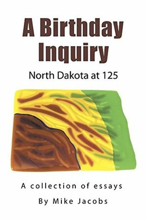 A Birthday Inquiry: North Dakota at 125: A collection of essays by Mike Jacobs by Mike Jacobs, Steve Wagner, Kari Lucin