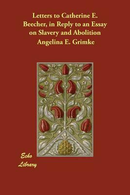 Letters to Catherine E. Beecher, in Reply to an Essay on Slavery and Abolition by Angelina E. Grimke