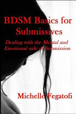 BDSM Basics for Submissives - Dealing with the Mental and Emotional Side of Submission by Michelle Fegatofi