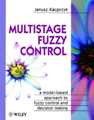 Multistage Fuzzy Control: A Model-Based Approach to Fuzzy Control and Decision Making by Janusz Kacprzyk