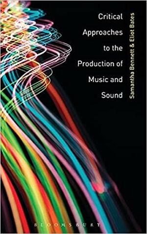 Critical Approaches to the Production of Music and Sound by Samantha Bennett, Eliot Bates