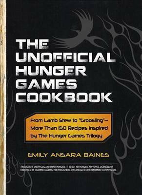The Unofficial Hunger Games Cookbook: From Lamb Stew to Groosling - More than 150 Recipes Inspired by The Hunger Games Trilogy by Emily Ansara Baines