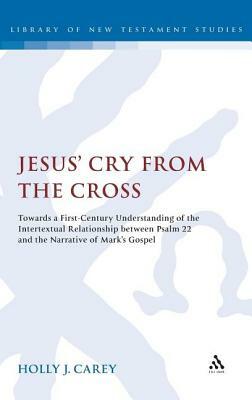 Jesus' Cry from the Cross: Towards a First-Century Understanding of the Intertextual Relationship Between Psalm 22 and the Narrative of Markâ (Tm by Holly J. Carey