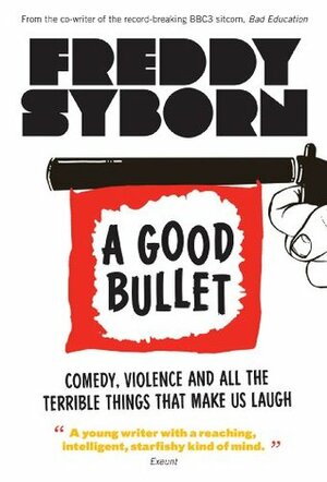 A Good Bullet: Comedy, Violence And All The Terrible Things That Make Us Laugh by Freddy Syborn