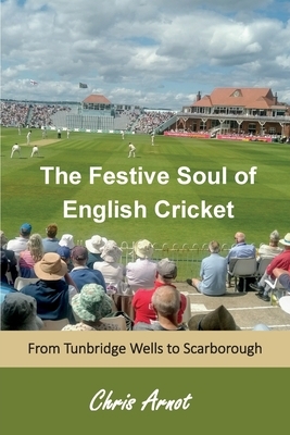The Festive Soul of English Cricket: From Tunbridge Wells to Scarborough by Chris Arnot
