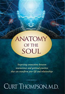 Anatomy of the Soul: Surprising Connections Between Neuroscience and Spiritual Practices that Can Transform Your Life and Relationships by Curt Thompson