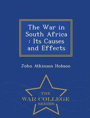 The War in South Africa: Its Causes and Effects - War College Series by John Atkinson Hobson