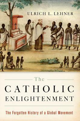 The Catholic Enlightenment: The Forgotten History of a Global Movement by Ulrich L. Lehner