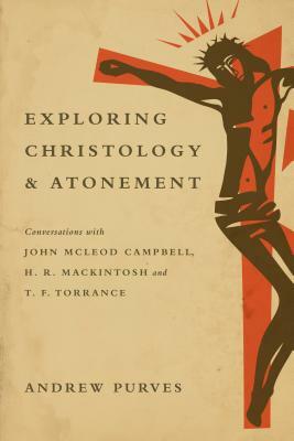 Exploring Christology and Atonement: Conversations with John McLeod Campbell, H. R. Mackintosh and T. F. Torrance by Andrew Purves