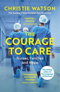 The Courage to Care: Nurses, Families and Hope by Christie Watson