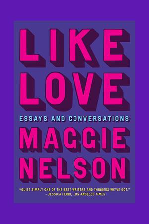 Like Love: Essays and Conversations by Maggie Nelson