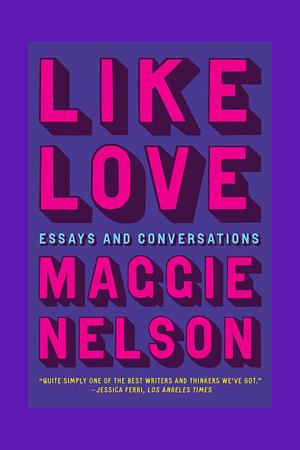 Like Love: Essays and Conversations by Maggie Nelson