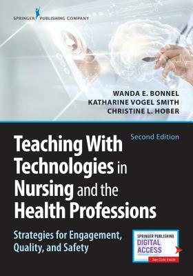 Teaching with Technologies in Nursing and the Health Professions: Strategies for Engagement, Quality, and Safety by Katharine Smith, Christine Hober, Wanda Bonnel