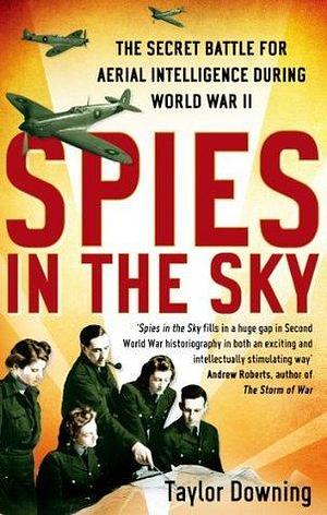 Spies In The Sky: The Secret Battle for Aerial Intelligence during World War II by Taylor Downing, Taylor Downing