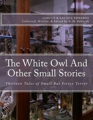 The White Owl And Other Small Stories: Thirteen Tales of Small But Fierce Terror by E. M. Edwards, Corvus Edwards, Lavinia Edwards