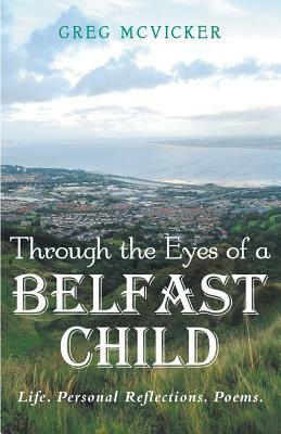 Through the Eyes of a Belfast Child: Life. Personal Reflections. Poems. by Greg McVicker