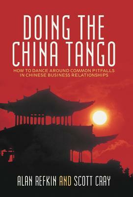 Doing the China Tango: How to Dance Around Common Pitfalls in Chinese Business Relationships by Scott Cray, Alan Refkin