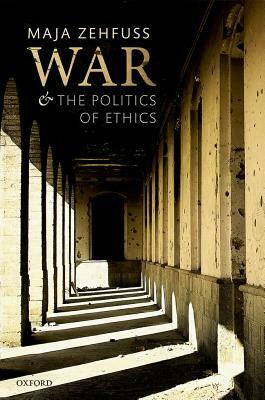 War and the Politics of Ethics by Maja Zehfuss