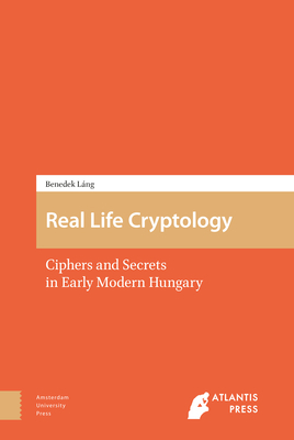 Real Life Cryptology: Ciphers and Secrets in Early Modern Hungary by Benedek Láng