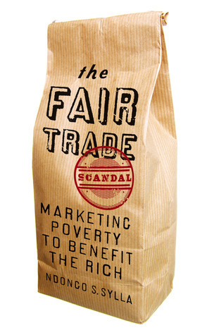 The Fair Trade Scandal: Marketing Poverty to Benefit the Rich by Ndongo Sylla