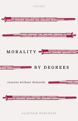 Morality by Degrees: Reasons Without Demands by Alastair Norcross