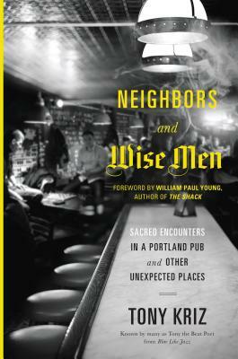 Neighbors and Wise Men: Sacred Encounters in a Portland Pub and Other Unexpected Places by Tony Kriz