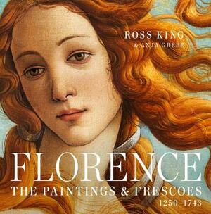 Florence: The Paintings & Frescoes, 1250-1743 by Ross King, Anja Grebe