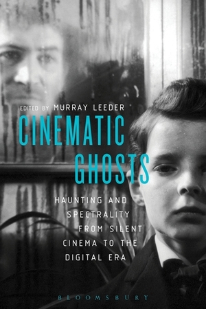 Cinematic Ghosts: Haunting and Spectrality from Silent Cinema to the Digital Era by Murray J.D. Leeder