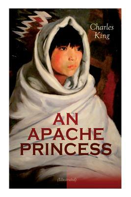 AN APACHE PRINCESS (Illustrated): Western Classic - A Tale of the Indian Frontier (From the Renowned Author A Daughter of the Sioux, The Colonel's Dau by Charles King, Edwin Willard Deming, Frederic Remington