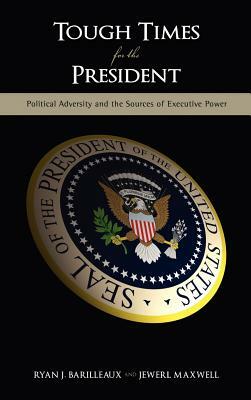 Tough Times for the President: Political Adversity and the Sources of Executive Power by Ryan J. Barilleaux, Jewerl Maxwell