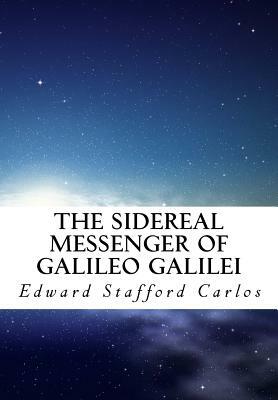 The Sidereal Messenger of Galileo Galilei: And a Part of the Preface to Kepler's Dioptrics Containing the Original Account by Edward Stafford Carlos