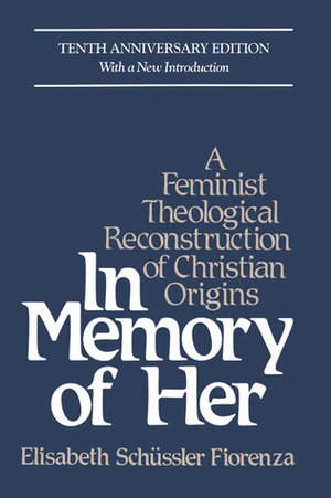 In Memory of Her: A Feminist Theological Reconstruction of Christian Origins by Elisabeth Schüssler Fiorenza