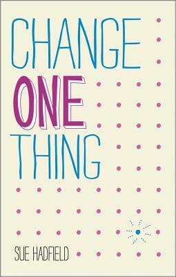 Change One Thing: Make One Change and Embrace a Happier, More Successful You by Sue Hadfield