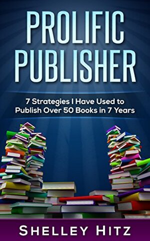 Prolific Publisher: 7 Strategies I Have Used To Publish Over 50 Books In 7 Years by Shelley Hitz