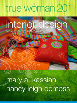 True Woman 201: Interior Design - Ten Elements of Biblical Womanhood by Mary A. Kassian, Nancy Leigh DeMoss