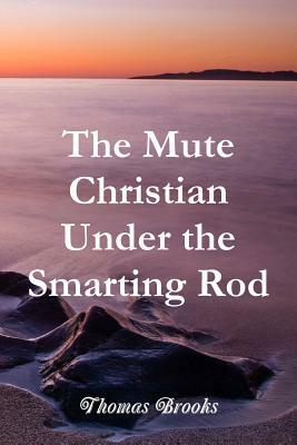 The Mute Christian Under the Smarting Rod by Thomas Brooks, Terry Kulakowski