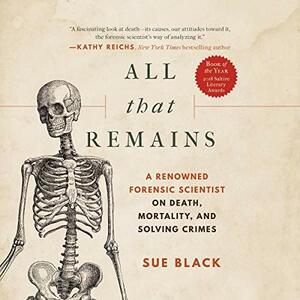 All That Remains: A Renowned Forensic Scientist on Death, Mortality, and Solving Crimes by Sue Black