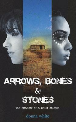 Arrows, Bones and Stones: the shadow of a child soldier by Donna White