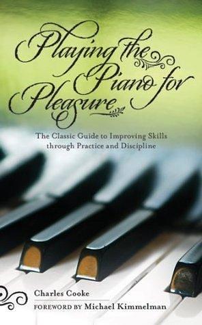 Playing the Piano for Pleasure: The Classic Guide to Improving Skills Through Practice and Discipline by Michael Kimmelman, Charles Cooke, Charles Cooke