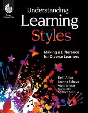 Understanding Learning Styles: Making a Difference for Diverse Learners: Making a Difference for Diverse Learners by Vicki Nieter, Jeanna Sheve, Kelli Allen