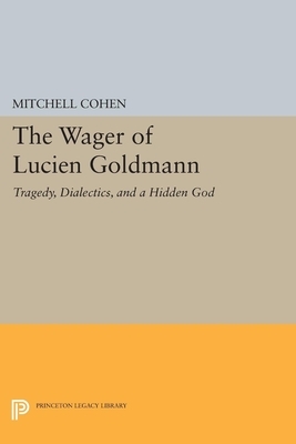 The Wager of Lucien Goldmann: Tragedy, Dialectics, and a Hidden God by Mitchell Cohen