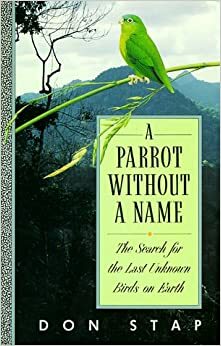 A Parrot without a Name: The Search for the Last Unknown Birds on Earth by Don Stap
