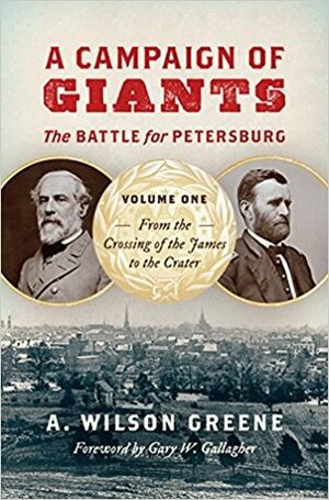 A Campaign of Giants: The Battle for Petersburg, Volume One: From the Crossing of the James to the Crater by A. Wilson Greene