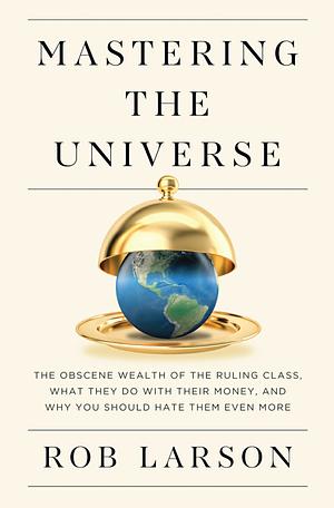 Mastering the Universe: The Obscene Wealth of the Ruling Class, What They Do with Their Money, and Why You Should Hate Them Even More by Rob Larson