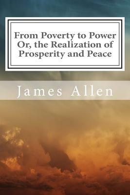 From Poverty to Power Or, the Realization of Prosperity and Peace: (Annotated with Biography about James Allen) by James Allen